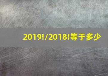 2019!/2018!等于多少