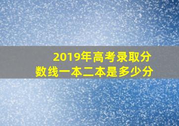 2019年高考录取分数线一本二本是多少分