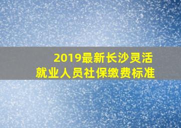 2019最新长沙灵活就业人员社保缴费标准