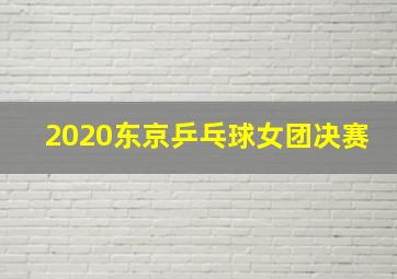 2020东京乒乓球女团决赛