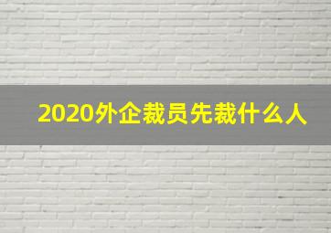 2020外企裁员先裁什么人