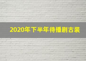 2020年下半年待播剧古装