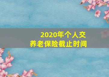 2020年个人交养老保险截止时间