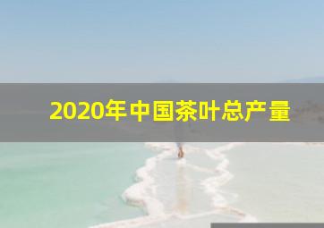 2020年中国茶叶总产量