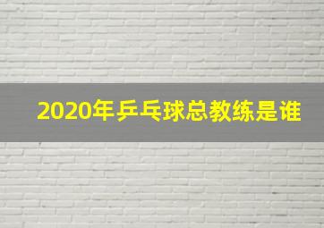 2020年乒乓球总教练是谁