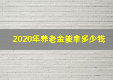 2020年养老金能拿多少钱