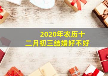 2020年农历十二月初三结婚好不好