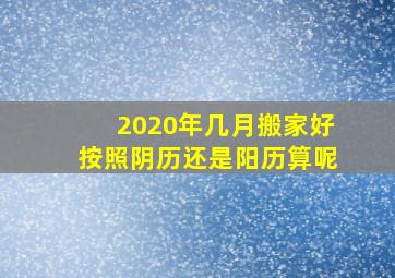 2020年几月搬家好按照阴历还是阳历算呢