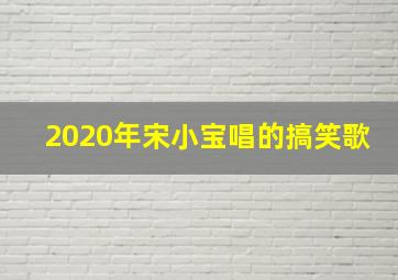 2020年宋小宝唱的搞笑歌