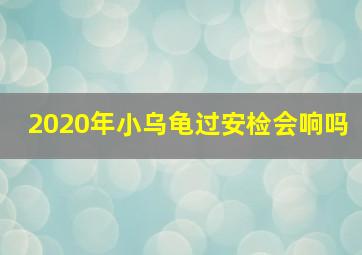 2020年小乌龟过安检会响吗