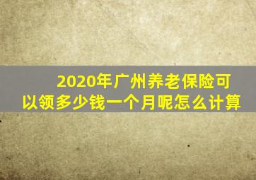 2020年广州养老保险可以领多少钱一个月呢怎么计算