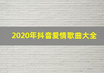 2020年抖音爱情歌曲大全