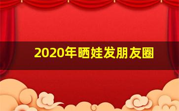 2020年晒娃发朋友圈