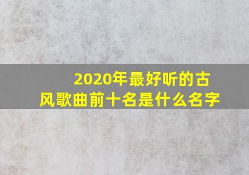 2020年最好听的古风歌曲前十名是什么名字