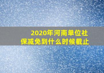 2020年河南单位社保减免到什么时候截止