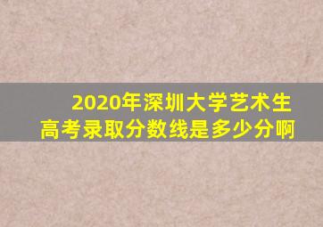 2020年深圳大学艺术生高考录取分数线是多少分啊