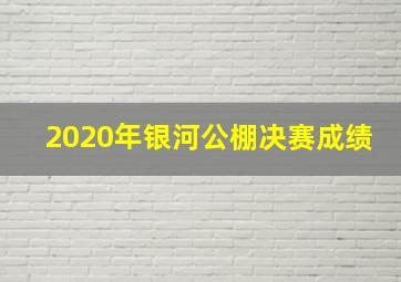 2020年银河公棚决赛成绩