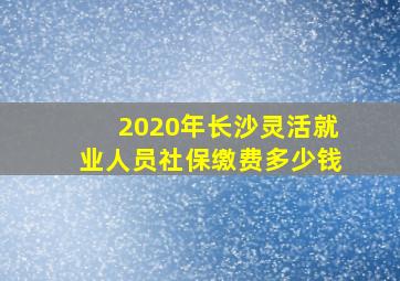 2020年长沙灵活就业人员社保缴费多少钱