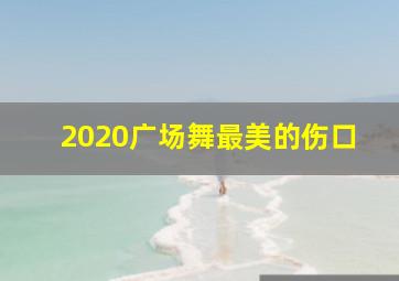 2020广场舞最美的伤口