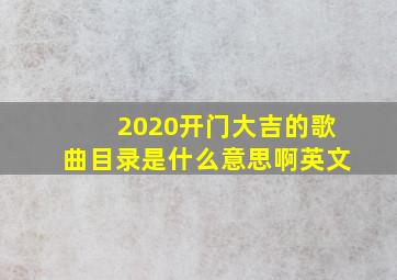 2020开门大吉的歌曲目录是什么意思啊英文