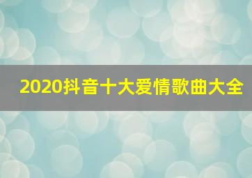 2020抖音十大爱情歌曲大全