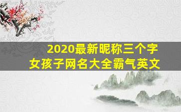 2020最新昵称三个字女孩子网名大全霸气英文