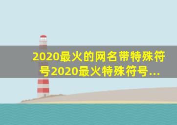 2020最火的网名带特殊符号2020最火特殊符号...