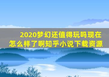 2020梦幻还值得玩吗现在怎么样了啊知乎小说下载资源