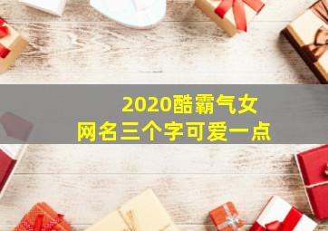 2020酷霸气女网名三个字可爱一点