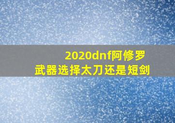 2020dnf阿修罗武器选择太刀还是短剑