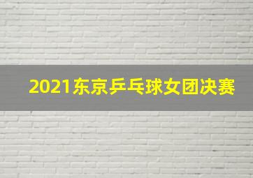 2021东京乒乓球女团决赛