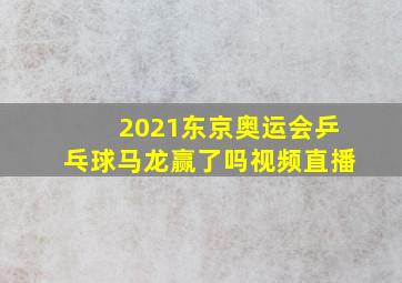 2021东京奥运会乒乓球马龙赢了吗视频直播