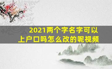 2021两个字名字可以上户口吗怎么改的呢视频