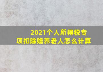 2021个人所得税专项扣除赡养老人怎么计算