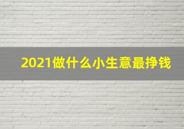 2021做什么小生意最挣钱