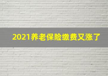 2021养老保险缴费又涨了