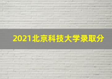 2021北京科技大学录取分