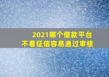 2021哪个借款平台不看征信容易通过审核