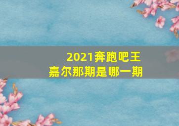 2021奔跑吧王嘉尔那期是哪一期