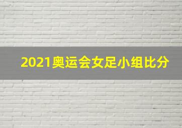 2021奥运会女足小组比分