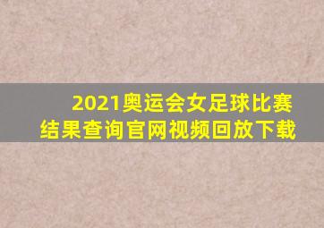 2021奥运会女足球比赛结果查询官网视频回放下载