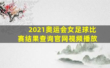 2021奥运会女足球比赛结果查询官网视频播放