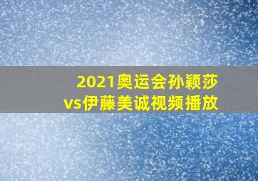 2021奥运会孙颖莎vs伊藤美诚视频播放