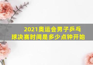 2021奥运会男子乒乓球决赛时间是多少点钟开始