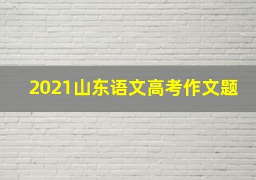 2021山东语文高考作文题