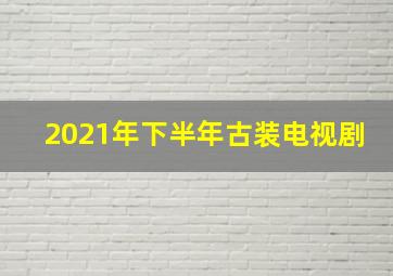 2021年下半年古装电视剧