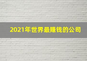 2021年世界最赚钱的公司