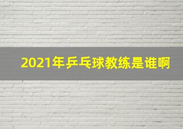 2021年乒乓球教练是谁啊