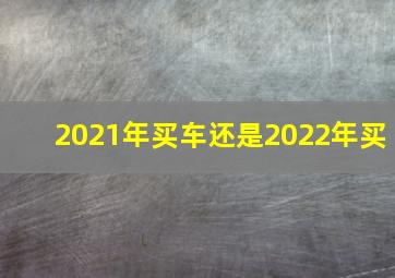 2021年买车还是2022年买