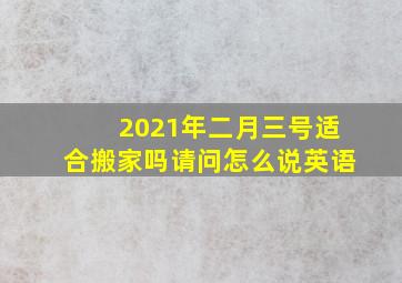 2021年二月三号适合搬家吗请问怎么说英语